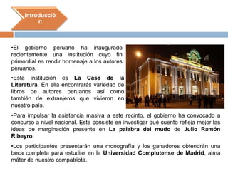 El gobierno peruano ha inaugurado recientemente una institución cuyo fin primordial es rendir homenaje a los autores peruanos.