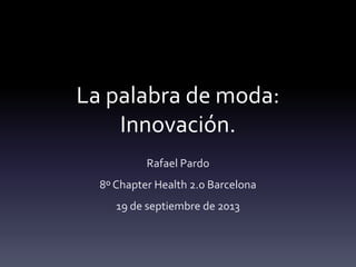 La palabra de moda:
Innovación.
Rafael Pardo
8º Chapter Health 2.0 Barcelona
19 de septiembre de 2013
 