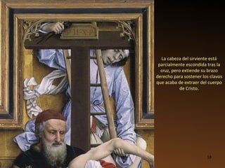 La cabeza del sirviente está parcialmente escondida tras la cruz, pero extiende su brazo derecho para sostener los clavos que acaba de extraer del cuerpo de Cristo. 