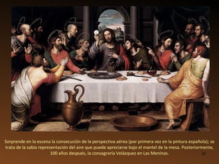 Sorprende en la escena la consecución de la perspectiva aérea (por primera vez en la pintura española); se trata de la sabia representación del aire que puede apreciarse bajo el mantel de la mesa. Posteriormente, 100 años después, la consagraría Velázquez en Las Meninas. 