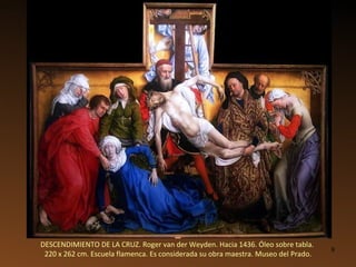 DESCENDIMIENTO DE LA CRUZ. Roger van der Weyden. Hacia 1436. Óleo sobre tabla.  220 x 262 cm. Escuela flamenca. Es considerada su obra maestra. Museo del Prado. 