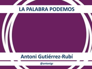 LA PALABRA PODEMOS 
Antoni Gutiérrez-Rubí 
@antonigr 
 