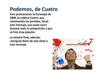 Podemos, de Cuatro 
Para promocionar la Eurocopa de 
2008, la cadena Cuatro, que 
retransmitía los partidos, lanzó 
este mensaje, que pudo verse 
durante toda la competición y que 
se hizo muy popular. 
La victoria final, además, 
consiguió dotar de más éxito a 
este mensaje. 
 