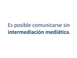 Es posible comunicarse sin 
intermediación mediática. 
 