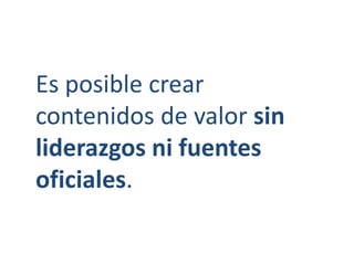 Es posible crear 
contenidos de valor sin 
liderazgos ni fuentes 
oficiales. 
 