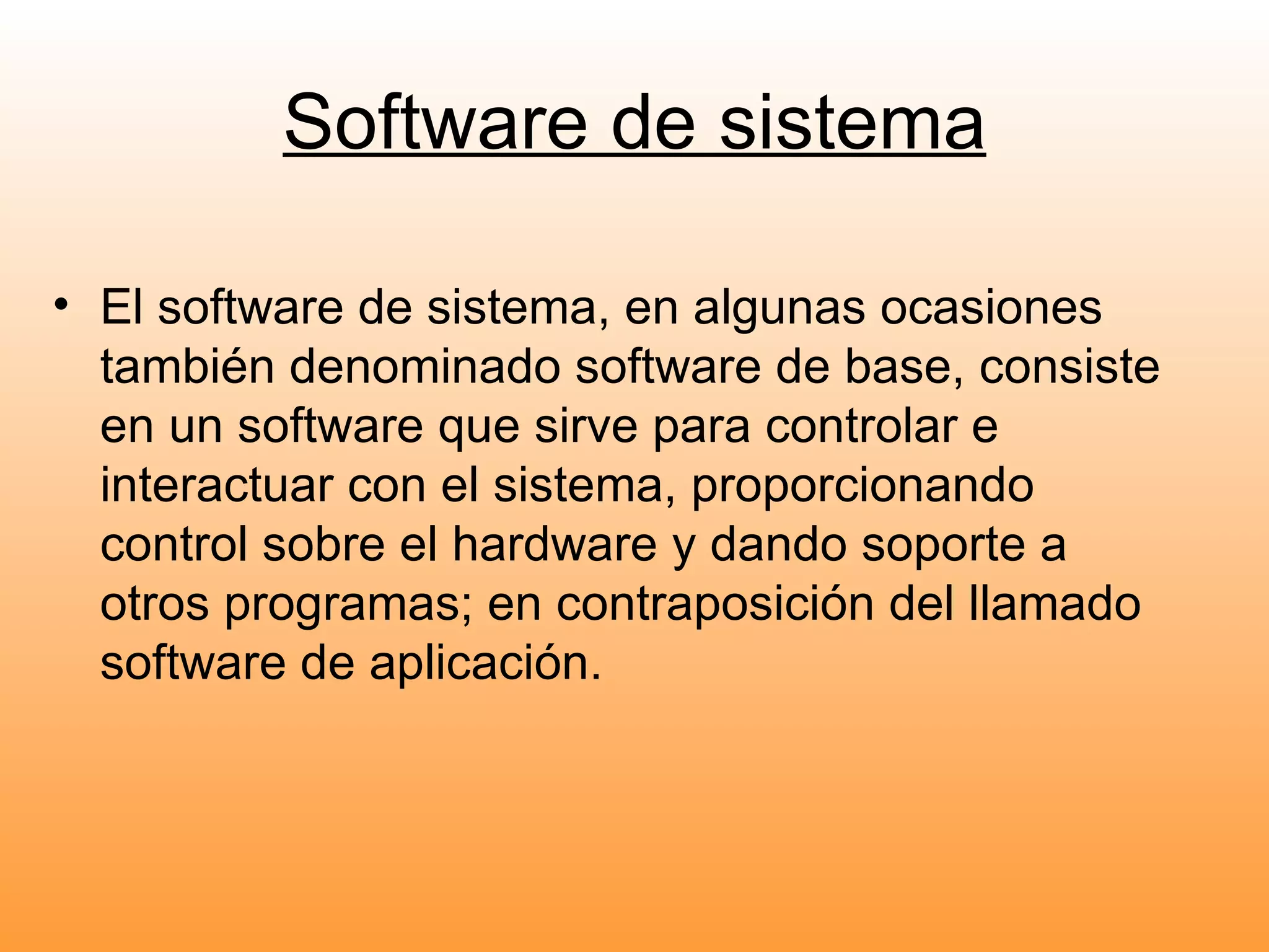 Software de sistema El software de sistema, en algunas ocasiones también denominado software de base, consiste en un software que sirve para controlar e interactuar con el sistema, proporcionando control sobre el hardware y dando soporte a otros programas; en contraposición del llamado software de aplicación.  