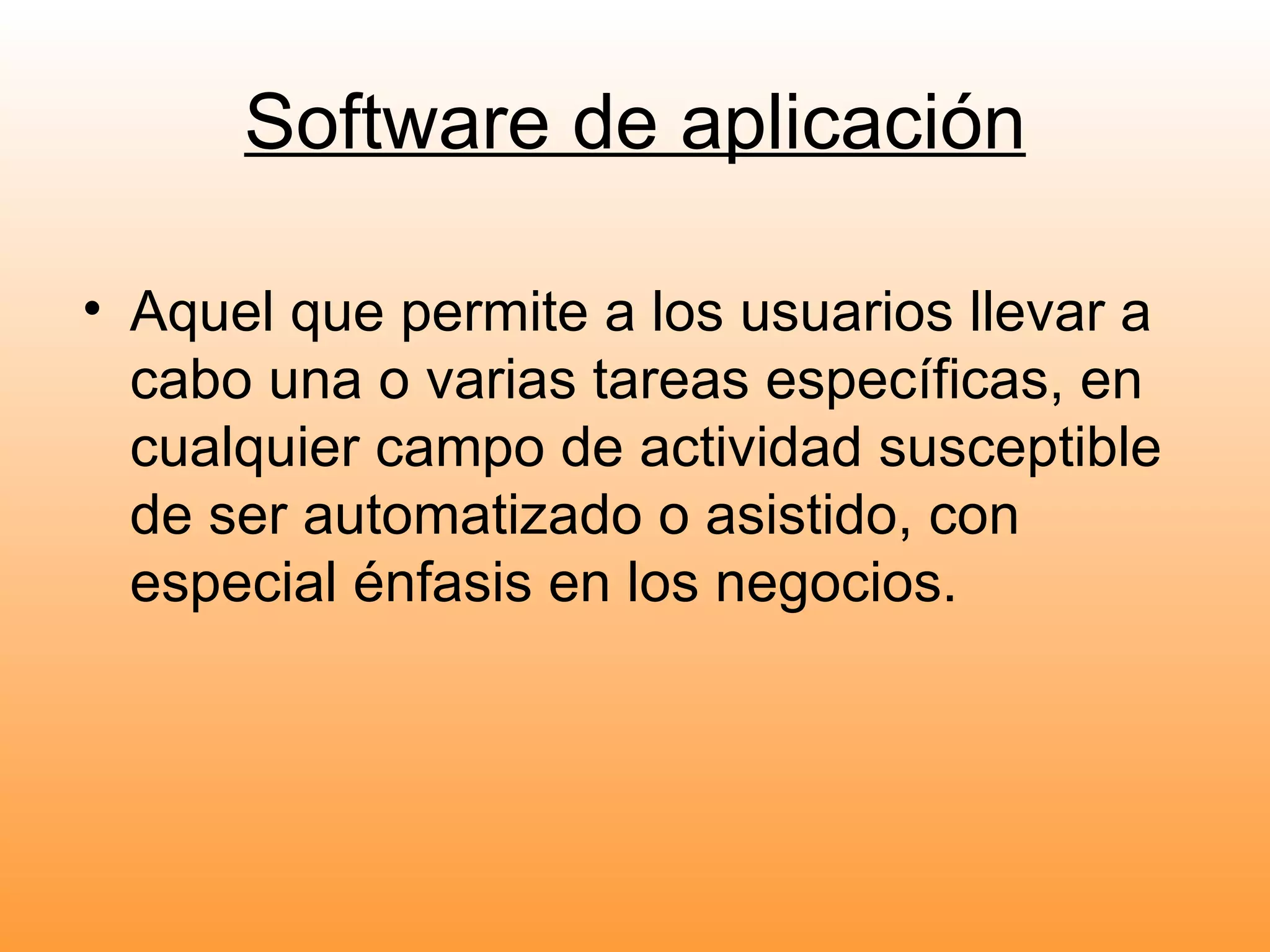 Software de aplicación Aquel que permite a los usuarios llevar a cabo una o varias tareas específicas, en cualquier campo de actividad susceptible de ser automatizado o asistido, con especial énfasis en los negocios. 