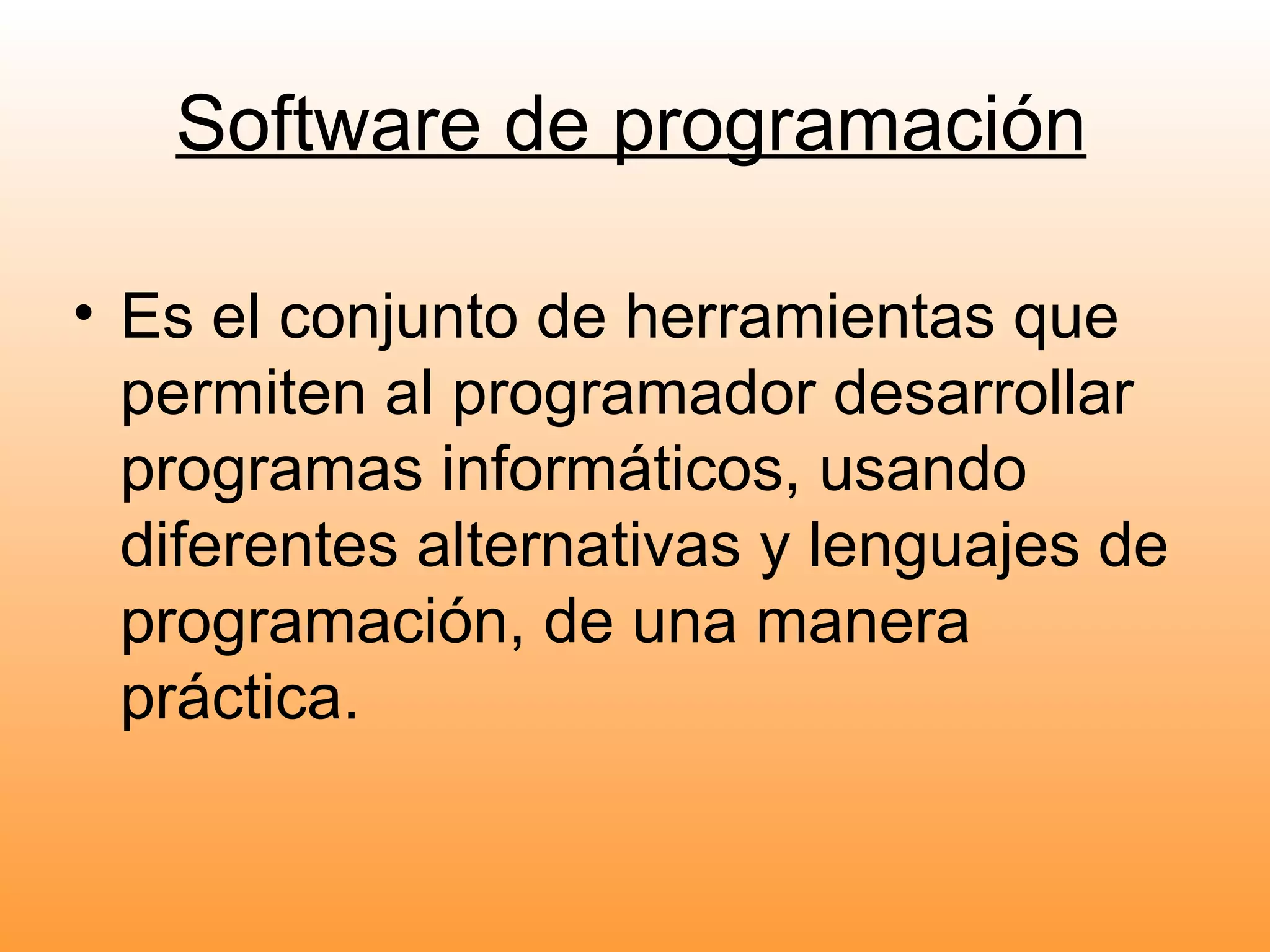 Software de programación Es el conjunto de herramientas que permiten al programador desarrollar programas informáticos, usando diferentes alternativas y lenguajes de programación, de una manera práctica. 