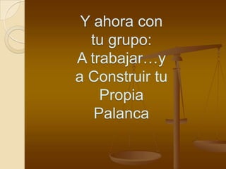Y ahora con
  tu grupo:
A trabajar…y
a Construir tu
    Propia
   Palanca
 