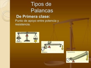 Tipos de
           Palancas
De Primera clase:
Punto de apoyo entre potencia y
resistencia.
 