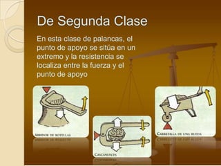 De Segunda Clase
En esta clase de palancas, el
punto de apoyo se sitúa en un
extremo y la resistencia se
localiza entre la fuerza y el
punto de apoyo
 