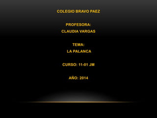 COLEGIO BRAVO PAEZ
PROFESORA:
CLAUDIA VARGAS
TEMA:
LA PALANCA
CURSO: 11-01 JM
AÑO: 2014
 