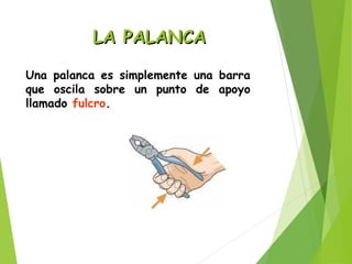 LA PALANCALA PALANCA
Una palanca es simplemente una barra
que oscila sobre un punto de apoyo
llamado fulcro.
 
