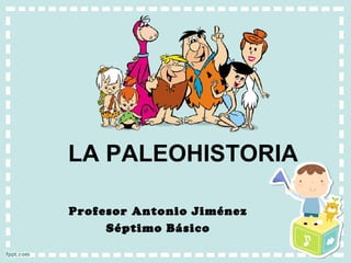 LA PALEOHISTORIA
Profesor Antonio Jiménez
Séptimo Básico
 