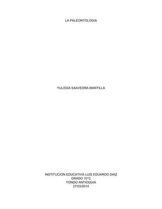 LA PALEONTOLOGIA
YULISSA SAAVEDRA MANTILLA
INSTITUCION EDUCATIVA LUIS EDUARDO DIAZ
GRADO 10°C
YONDO ANTIOQUIA
27/03/2014
 
