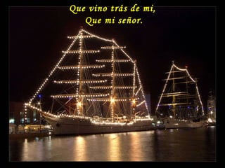 Que vino trás de mi, Que mi señor. 