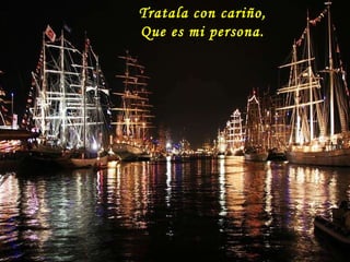 Tratala con cariño, Que es mi persona.  