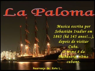 La Paloma Musica escrita por Sebastián Iradier em 1863 (há 145 anos!...), depois de visitar Cuba. O ritmo é da Habanera, ritmo cubano. Rearranjo de: Kota L… 