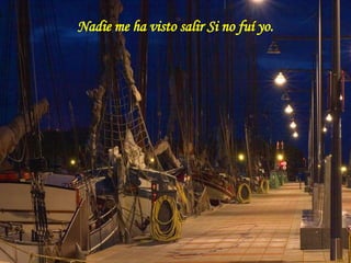 Nadie me ha visto salir Si no fuí yo. 