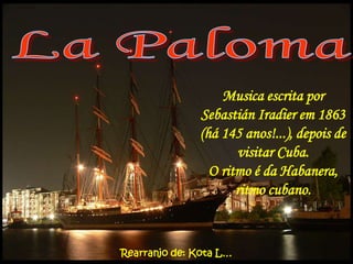 La Paloma Musica escrita por Sebastián Iradier em 1863 (há 145 anos!...), depois de visitar Cuba. O ritmo é da Habanera, ritmo cubano. Rearranjo de: Kota L… 