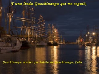 Y una linda Guachinanga qui me seguió,
Guachinanga: mulher que habita em Guachinanga, Cuba
 