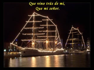 Que vino trás de mi,
Que mi señor.
 