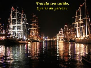 Tratala con cariño,
Que es mi persona.
 