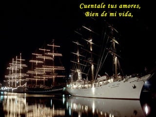 Cuentale tus amores,
Bien de mi vida,
 