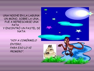 UNA NOCHE EN LA LAGUNA
UN MONO, SOBRE LA UNA,
FUE A REFRESCARSE UNA
PATA
Y ENCONTRÓ UN PASTEL DE
NATA:

 