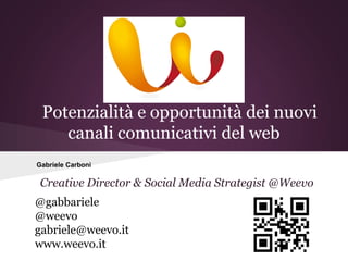 Potenzialità e opportunità dei nuovi
    canali comunicativi del web
Gabriele Carboni

 Creative Director & Social Media Strategist @Weevo
@gabbariele
@weevo
gabriele@weevo.it
www.weevo.it
 