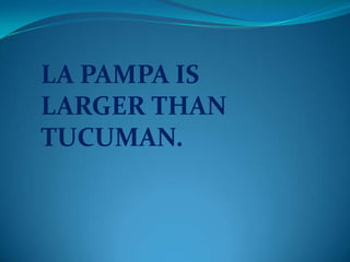 LA PAMPA IS
LARGER THAN
TUCUMAN.
 