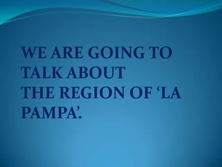 WE ARE GOING TO
TALK ABOUT
THE REGION OF ‘LA
PAMPA’.
 