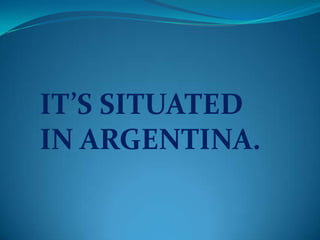 IT’S SITUATED
IN ARGENTINA.
 
