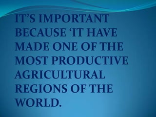 IT’S IMPORTANT
BECAUSE ‘IT HAVE
MADE ONE OF THE
MOST PRODUCTIVE
AGRICULTURAL
REGIONS OF THE
WORLD.
 