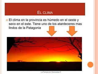 EL CLIMA
   El clima en la provincia es húmedo en el oeste y
    seco en el este. Tiene uno de los atardeceres mas
    lindos de la Patagonia




                         La Pampa por Wenceslao P.
 