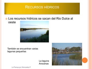 RECURSOS HÍDRICOS

   Los recursos hídricos se sacan del Rio Dulce al
    oeste




También se encuentran varias
lagunas pequeñas



                                  La laguna
                                  Arocenas
      La Pampa por Wenceslao P.
 
