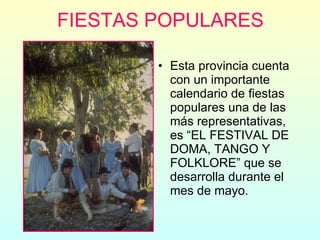 FIESTAS POPULARES Esta provincia cuenta con un importante calendario de fiestas populares una de las más representativas, es “EL FESTIVAL DE DOMA, TANGO Y FOLKLORE” que se desarrolla durante el mes de mayo. 