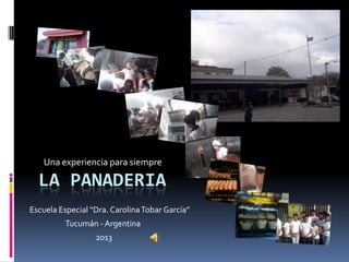 LA PANADERIA
Una experiencia para siempre
Escuela Especial “Dra. CarolinaTobar García”
Tucumán - Argentina
2013
 