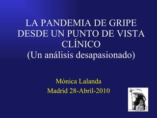 LA PANDEMIA DE GRIPE DESDE UN PUNTO DE VISTA CLÍNICO (Un análisis desapasionado) Mónica Lalanda Madrid 28-Abril-2010 