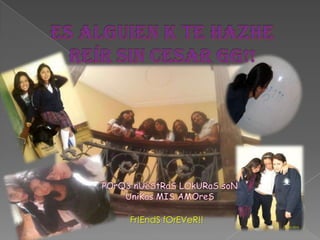 Es alguien k te hazhe reír sin cesar gg!!POrQ3 nUeStRaS LOkURaS soN UniKas MIS AMOreSFr!EndS fOrEVeR!!
