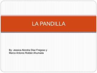 LA PANDILLA
By: Jessica Alondra Diaz Fregoso y
Marco Antonio Roldán Ahumada
 