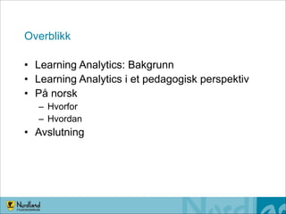 Overblikk
• Learning Analytics: Bakgrunn
• Learning Analytics i et pedagogisk perspektiv
• På norsk 
– Hvorfor
– Hvordan

• Avslutning

 