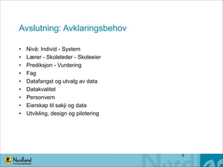 Avslutning: Avklaringsbehov
•
•
•
•
•
•
•
•
•

Nivå: Individ - System
Lærer - Skoleleder - Skoleeier
Prediksjon - Vurdering
Fag
Datafangst og utvalg av data
Datakvalitet
Personvern
Eierskap til sakji og data
Utvikling, design og pilotering

!9

 
