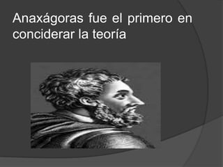 Anaxágoras fue el primero en
conciderar la teoría
 