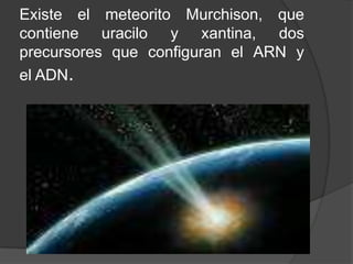 Existe el meteorito Murchison, que
contiene uracilo y xantina, dos
precursores que configuran el ARN y
el ADN.
 