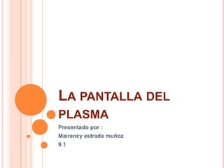 La pantalla del plasma Presentado por : Mairency estrada muñoz 9.1 