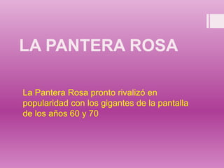 LA PANTERA ROSA
La Pantera Rosa pronto rivalizó en
popularidad con los gigantes de la pantalla
de los años 60 y 70
 