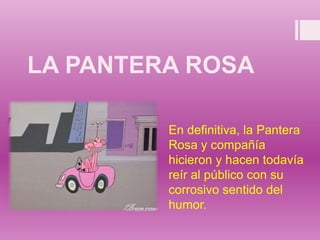 LA PANTERA ROSA
En definitiva, la Pantera
Rosa y compañía
hicieron y hacen todavía
reír al público con su
corrosivo sentido del
humor.
 