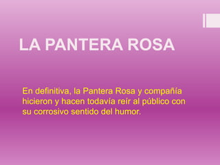 LA PANTERA ROSA
En definitiva, la Pantera Rosa y compañía
hicieron y hacen todavía reír al público con
su corrosivo sentido del humor.
 