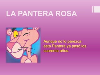 LA PANTERA ROSA
Aunque no lo parezca
esta Pantera ya pasó los
cuarenta años.
 